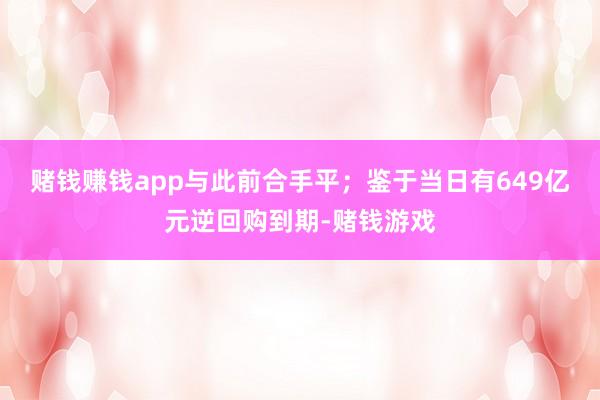 赌钱赚钱app与此前合手平；鉴于当日有649亿元逆回购到期-赌钱游戏