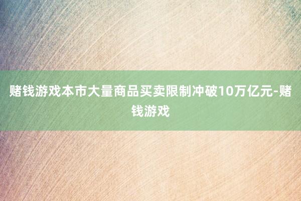 赌钱游戏本市大量商品买卖限制冲破10万亿元-赌钱游戏