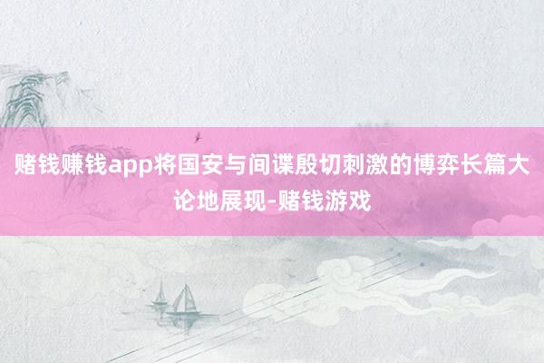 赌钱赚钱app将国安与间谍殷切刺激的博弈长篇大论地展现-赌钱游戏