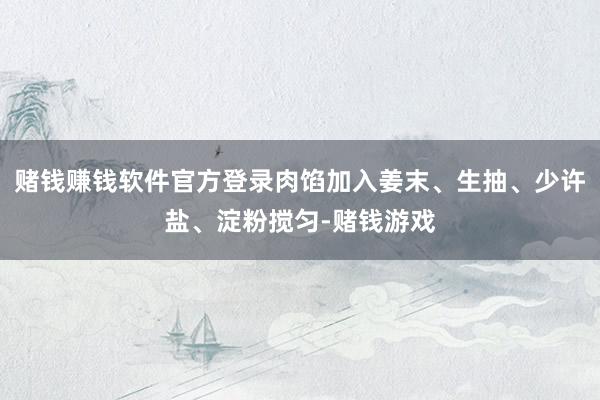 赌钱赚钱软件官方登录肉馅加入姜末、生抽、少许盐、淀粉搅匀-赌钱游戏
