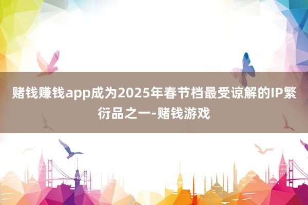 赌钱赚钱app成为2025年春节档最受谅解的IP繁衍品之一-赌钱游戏