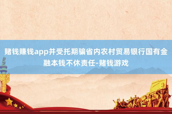 赌钱赚钱app并受托期骗省内农村贸易银行国有金融本钱不休责任-赌钱游戏