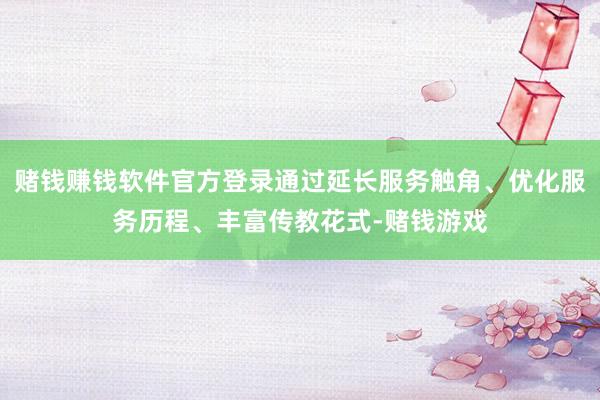 赌钱赚钱软件官方登录通过延长服务触角、优化服务历程、丰富传教花式-赌钱游戏