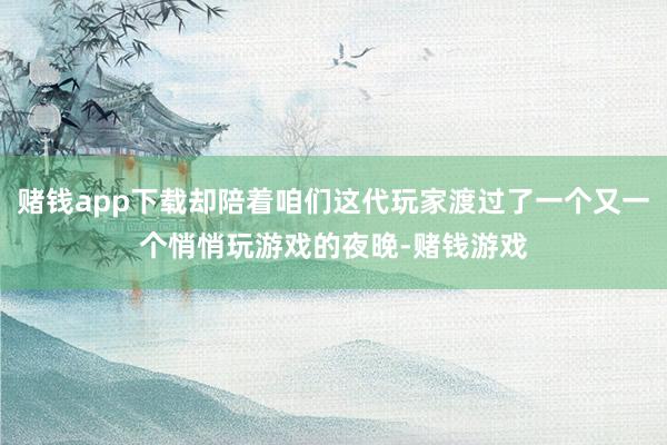 赌钱app下载却陪着咱们这代玩家渡过了一个又一个悄悄玩游戏的夜晚-赌钱游戏