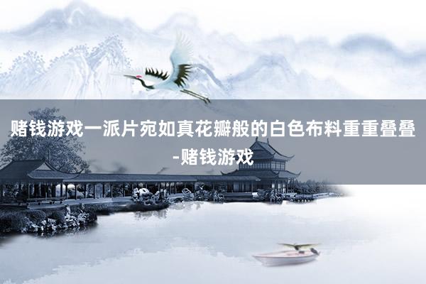 赌钱游戏一派片宛如真花瓣般的白色布料重重叠叠-赌钱游戏