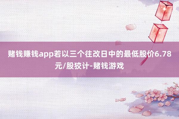 赌钱赚钱app　　若以三个往改日中的最低股价6.78元/股狡计-赌钱游戏