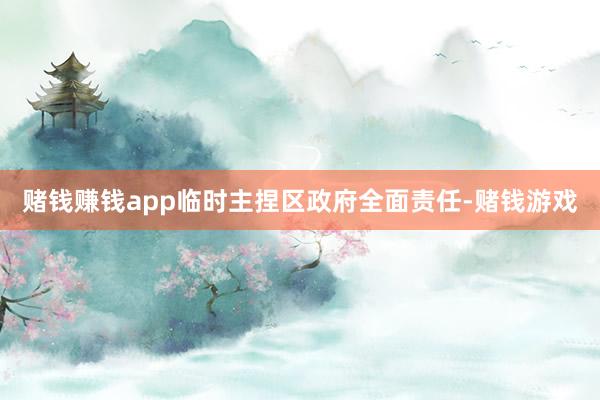 赌钱赚钱app临时主捏区政府全面责任-赌钱游戏