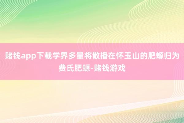 赌钱app下载学界多量将散播在怀玉山的肥螈归为费氏肥螈-赌钱游戏