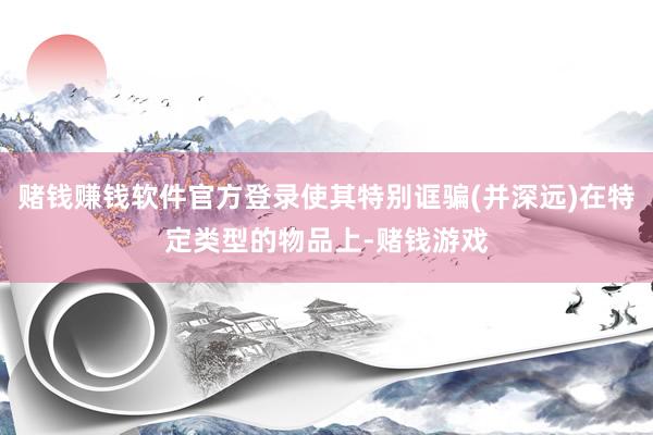 赌钱赚钱软件官方登录使其特别诓骗(并深远)在特定类型的物品上-赌钱游戏