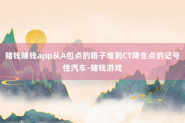赌钱赚钱app从A包点的箱子堆到CT降生点的记号性汽车-赌钱游戏