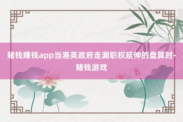 赌钱赚钱app当港英政府走漏职权延伸的盘算时-赌钱游戏