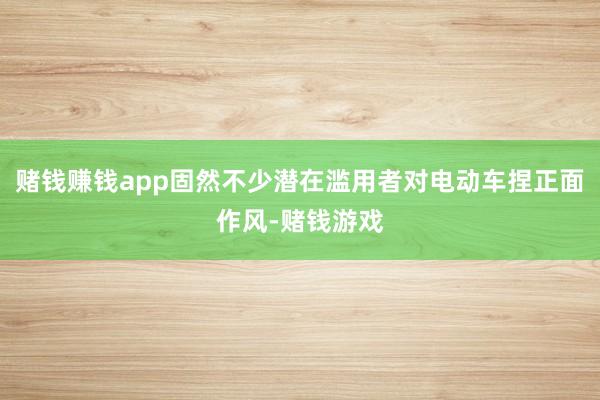 赌钱赚钱app固然不少潜在滥用者对电动车捏正面作风-赌钱游戏