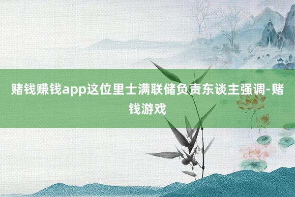 赌钱赚钱app这位里士满联储负责东谈主强调-赌钱游戏