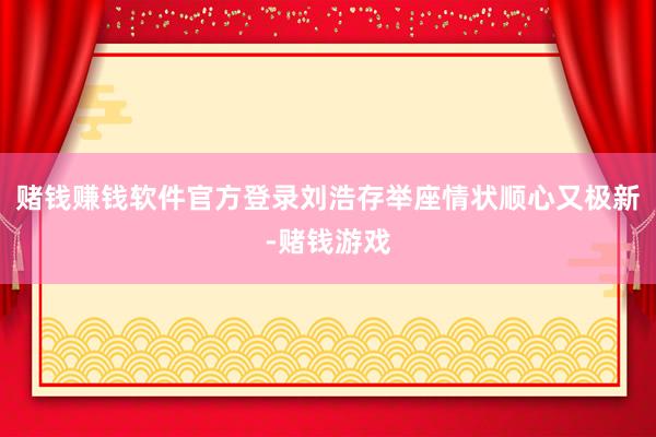 赌钱赚钱软件官方登录刘浩存举座情状顺心又极新-赌钱游戏