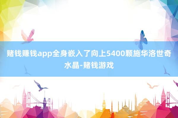赌钱赚钱app全身嵌入了向上5400颗施华洛世奇水晶-赌钱游戏