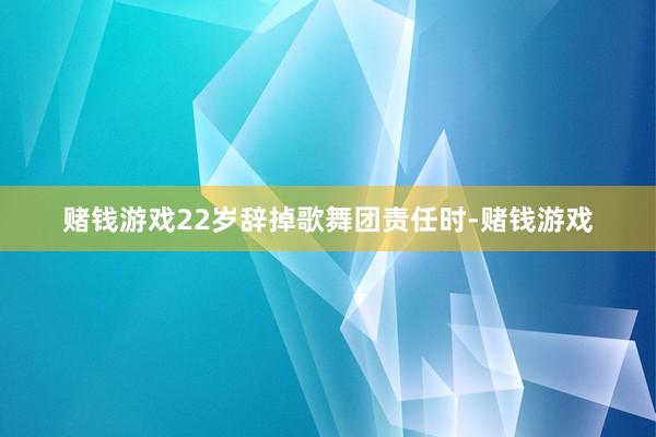 赌钱游戏22岁辞掉歌舞团责任时-赌钱游戏