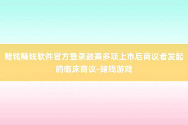 赌钱赚钱软件官方登录鼓舞多项上市后商议者发起的临床商议-赌钱游戏