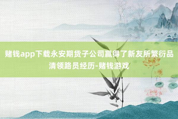 赌钱app下载永安期货子公司赢得了新友所繁衍品清领路员经历-赌钱游戏
