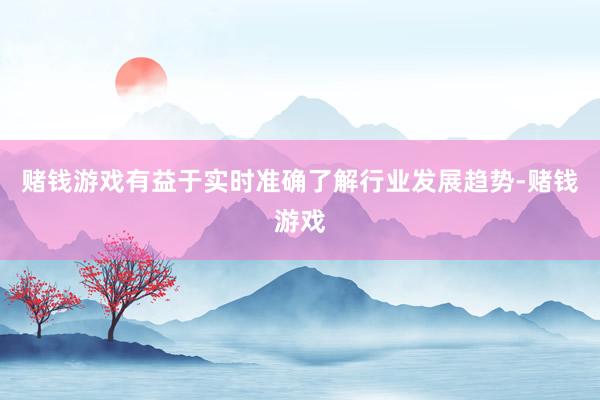 赌钱游戏有益于实时准确了解行业发展趋势-赌钱游戏