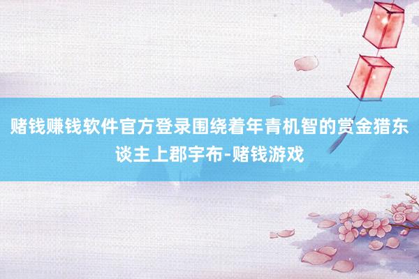 赌钱赚钱软件官方登录围绕着年青机智的赏金猎东谈主上郡宇布-赌钱游戏