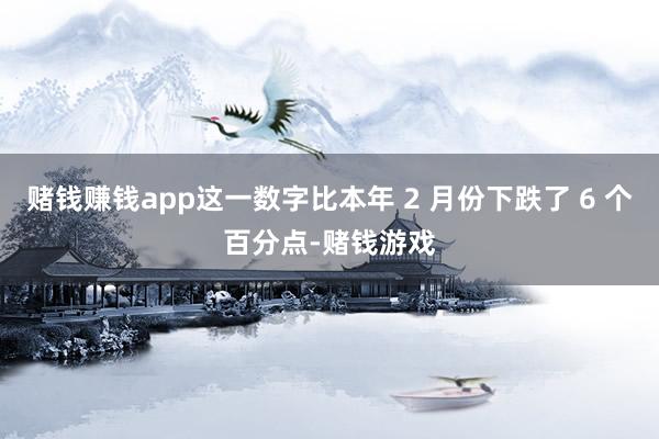 赌钱赚钱app这一数字比本年 2 月份下跌了 6 个百分点-赌钱游戏