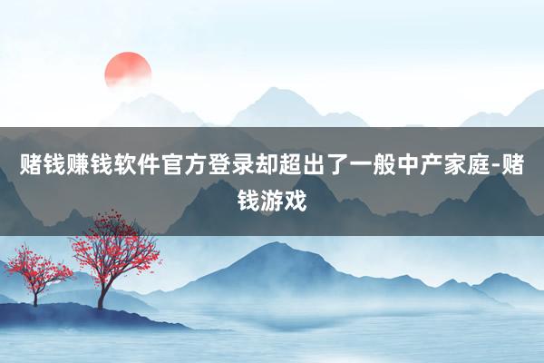 赌钱赚钱软件官方登录却超出了一般中产家庭-赌钱游戏