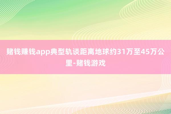 赌钱赚钱app典型轨谈距离地球约31万至45万公里-赌钱游戏