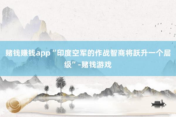 赌钱赚钱app“印度空军的作战智商将跃升一个层级”-赌钱游戏