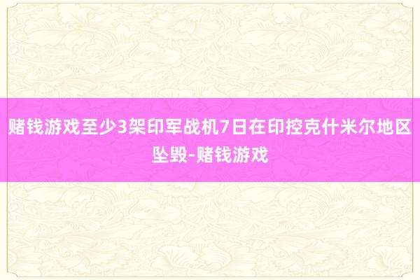 赌钱游戏至少3架印军战机7日在印控克什米尔地区坠毁-赌钱游戏