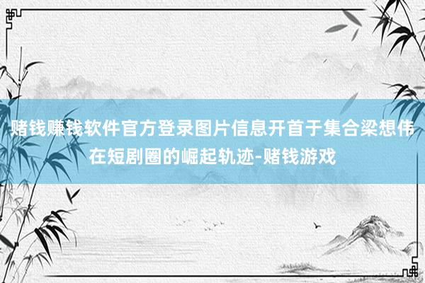 赌钱赚钱软件官方登录图片信息开首于集合梁想伟在短剧圈的崛起轨迹-赌钱游戏