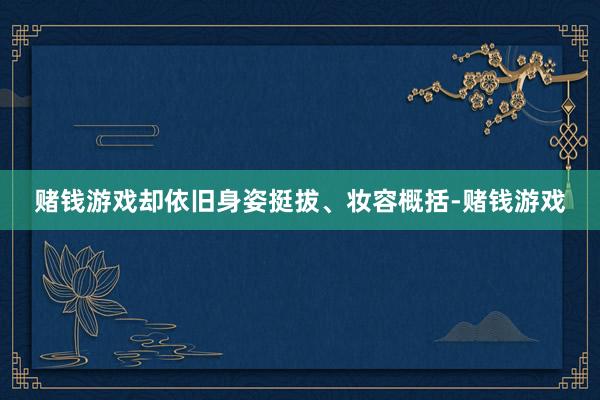 赌钱游戏却依旧身姿挺拔、妆容概括-赌钱游戏