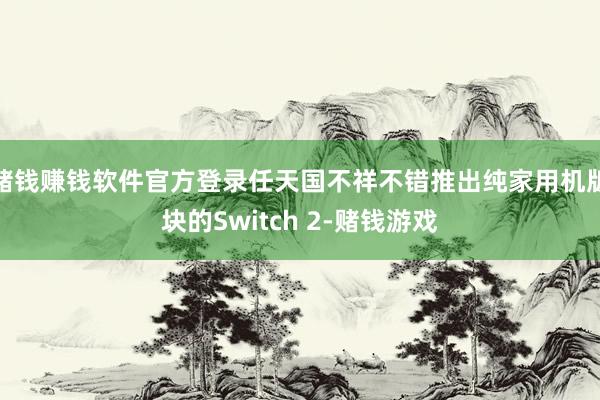 赌钱赚钱软件官方登录任天国不祥不错推出纯家用机版块的Switch 2-赌钱游戏