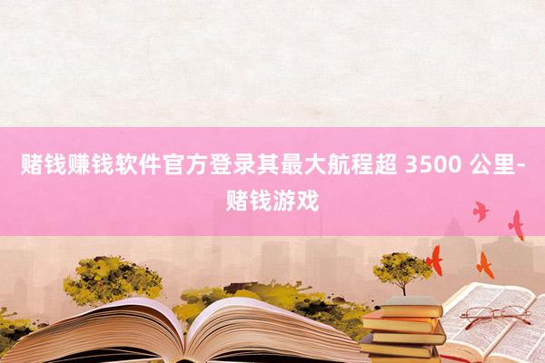 赌钱赚钱软件官方登录其最大航程超 3500 公里-赌钱游戏