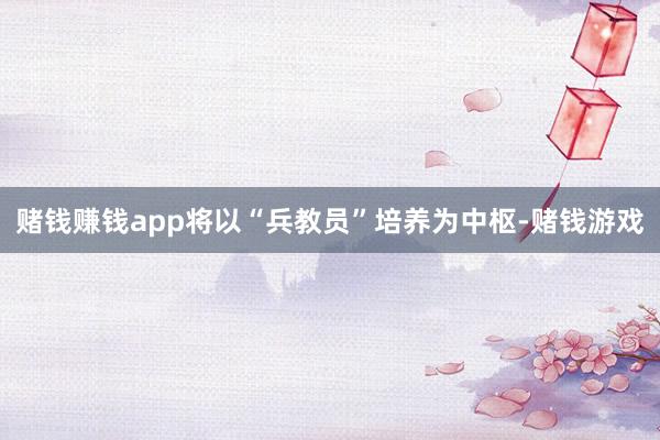 赌钱赚钱app将以“兵教员”培养为中枢-赌钱游戏