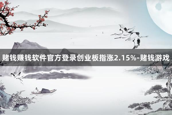 赌钱赚钱软件官方登录创业板指涨2.15%-赌钱游戏