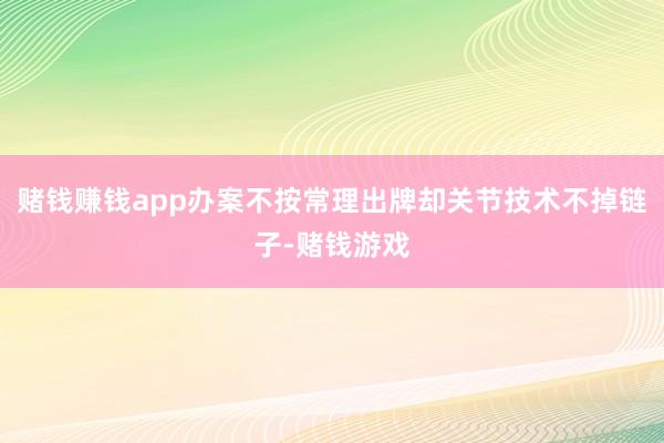 赌钱赚钱app办案不按常理出牌却关节技术不掉链子-赌钱游戏