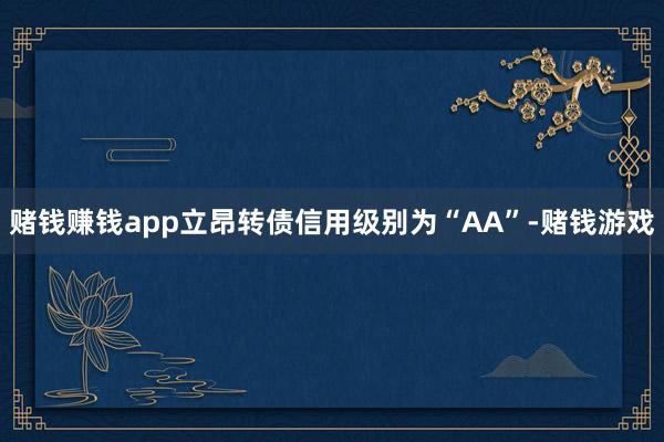 赌钱赚钱app立昂转债信用级别为“AA”-赌钱游戏