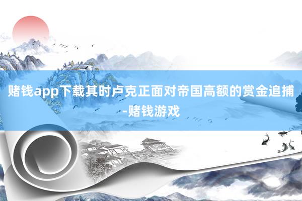 赌钱app下载其时卢克正面对帝国高额的赏金追捕-赌钱游戏