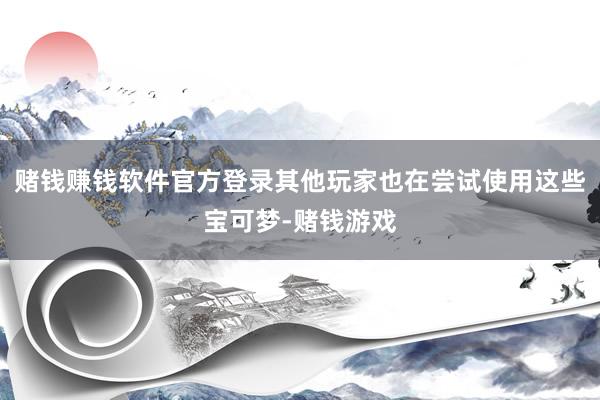 赌钱赚钱软件官方登录其他玩家也在尝试使用这些宝可梦-赌钱游戏