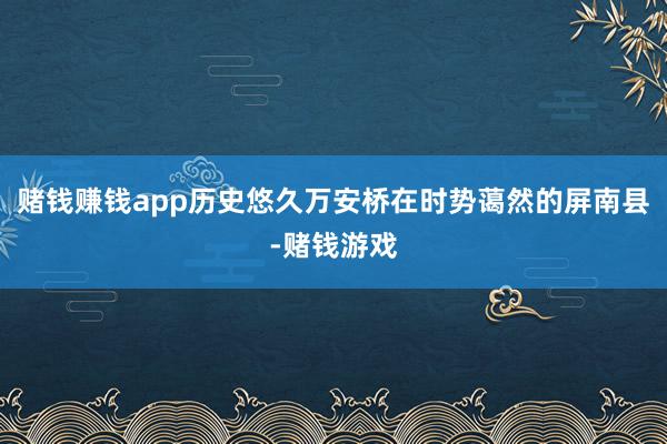 赌钱赚钱app历史悠久万安桥在时势蔼然的屏南县-赌钱游戏