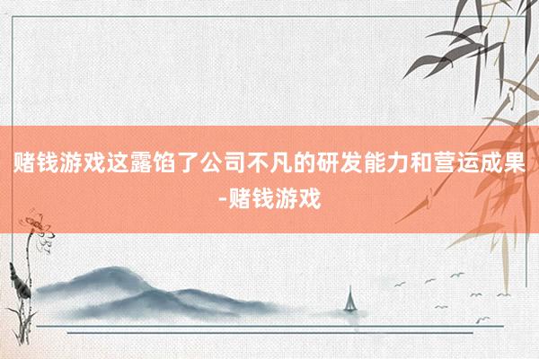 赌钱游戏这露馅了公司不凡的研发能力和营运成果-赌钱游戏