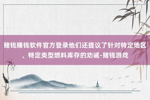 赌钱赚钱软件官方登录他们还提议了针对特定地区、特定类型燃料库存的劝诫-赌钱游戏