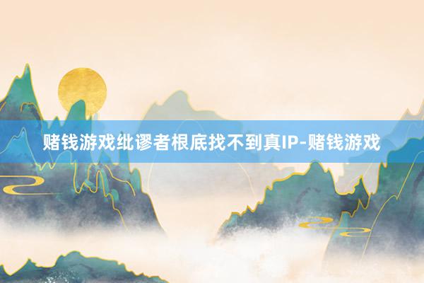 赌钱游戏纰谬者根底找不到真IP-赌钱游戏