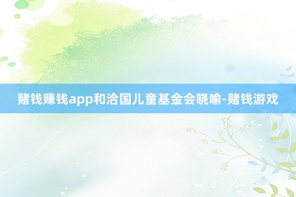 赌钱赚钱app和洽国儿童基金会晓喻-赌钱游戏