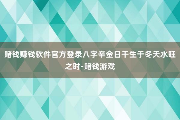 赌钱赚钱软件官方登录八字辛金日干生于冬天水旺之时-赌钱游戏
