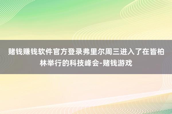 赌钱赚钱软件官方登录　　弗里尔周三进入了在皆柏林举行的科技峰会-赌钱游戏