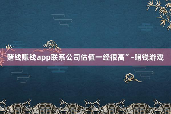 赌钱赚钱app联系公司估值一经很高”-赌钱游戏