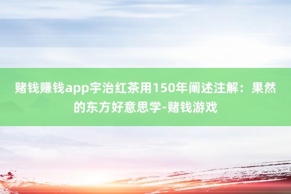 赌钱赚钱app宇治红茶用150年阐述注解：果然的东方好意思学-赌钱游戏