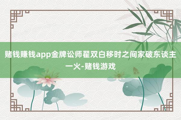 赌钱赚钱app金牌讼师翟双白移时之间家破东谈主一火-赌钱游戏
