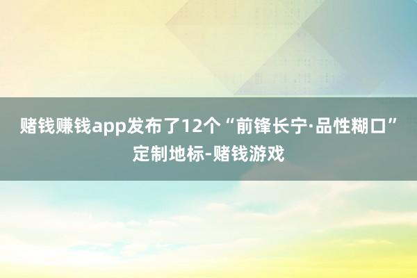 赌钱赚钱app发布了12个“前锋长宁·品性糊口”定制地标-赌钱游戏
